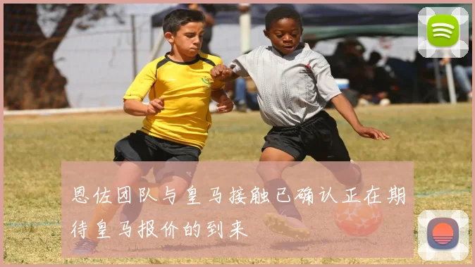恩佐团队与皇马接触已确认正在期待皇马报价的到来