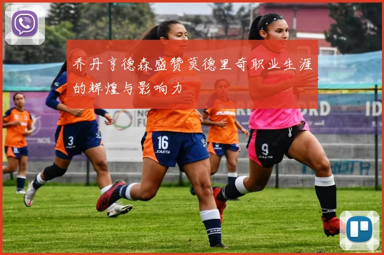 乔丹亨德森盛赞莫德里奇职业生涯的辉煌与影响力