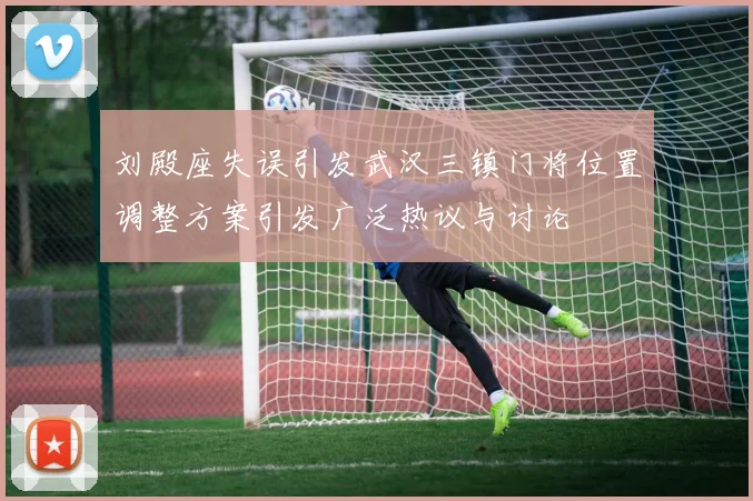 刘殿座失误引发武汉三镇门将位置调整方案引发广泛热议与讨论