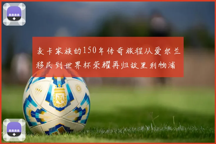 麦卡家族的150年传奇旅程从爱尔兰移民到世界杯荣耀再归故里利物浦