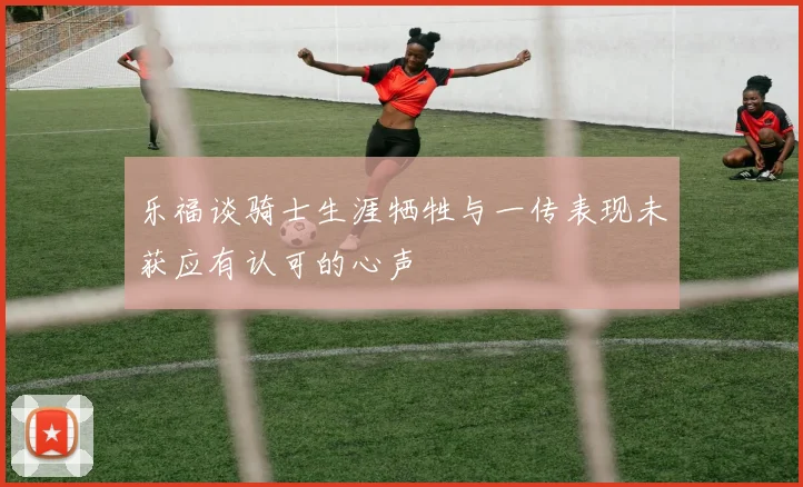 乐福谈骑士生涯牺牲与一传表现未获应有认可的心声
