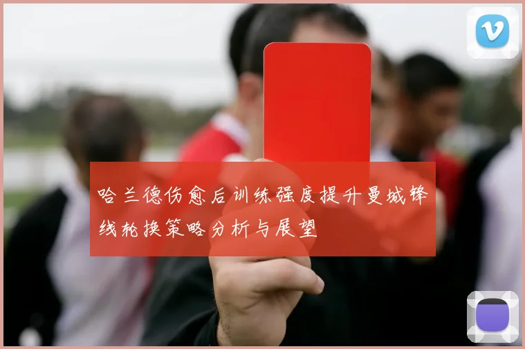 哈兰德伤愈后训练强度提升曼城锋线轮换策略分析与展望
