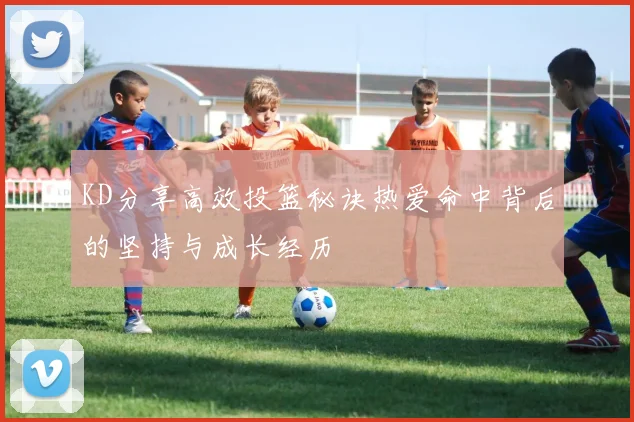 KD分享高效投篮秘诀热爱命中背后的坚持与成长经历