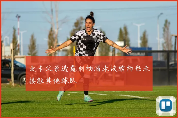 麦卡父亲透露利物浦未谈续约也未接触其他球队