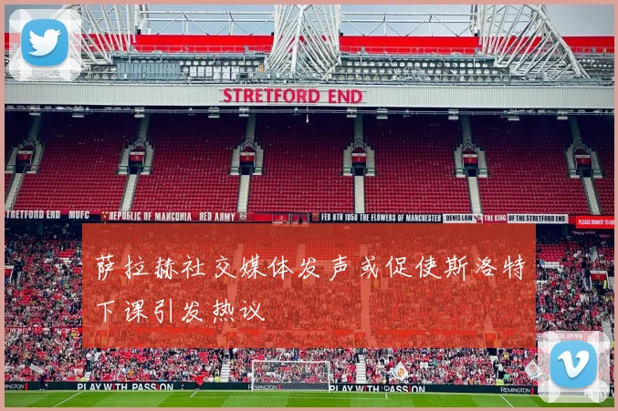 萨拉赫社交媒体发声或促使斯洛特下课引发热议