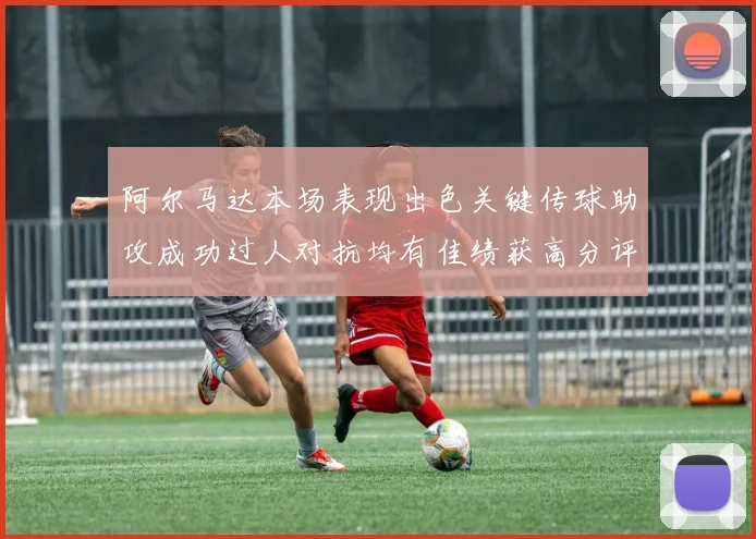 阿尔马达本场表现出色关键传球助攻成功过人对抗均有佳绩获高分评价