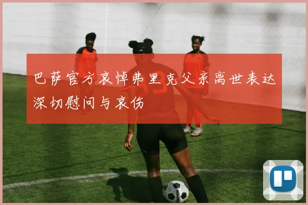 巴萨官方哀悼弗里克父亲离世表达深切慰问与哀伤