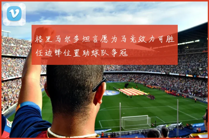 格里马尔多坦言愿为马竞效力可胜任边锋位置助球队争冠