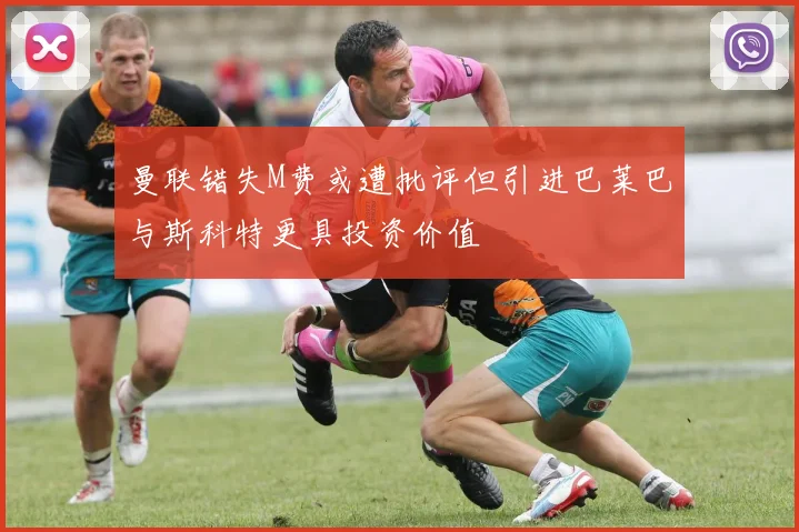 曼联错失M费或遭批评但引进巴莱巴与斯科特更具投资价值