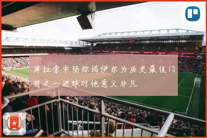 库拉索中场称诺伊尔为历史最佳门将之一进球对他意义非凡