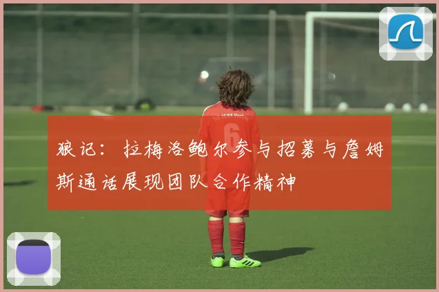狼记:拉梅洛鲍尔参与招募与詹姆斯通话展现团队合作精神