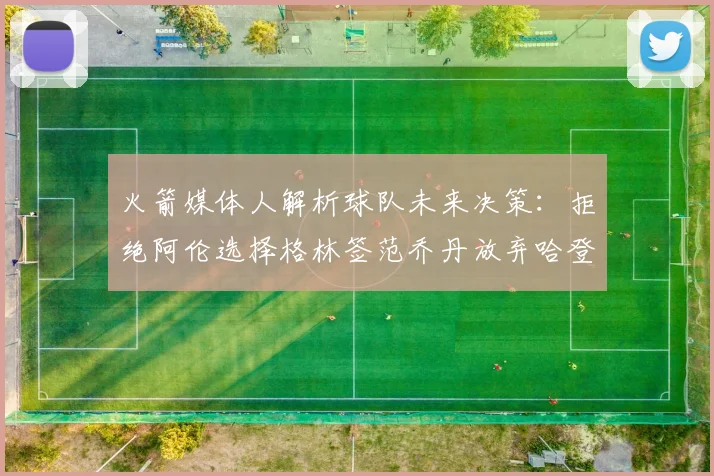 火箭媒体人解析球队未来决策：拒绝阿伦选择格林签范乔丹放弃哈登