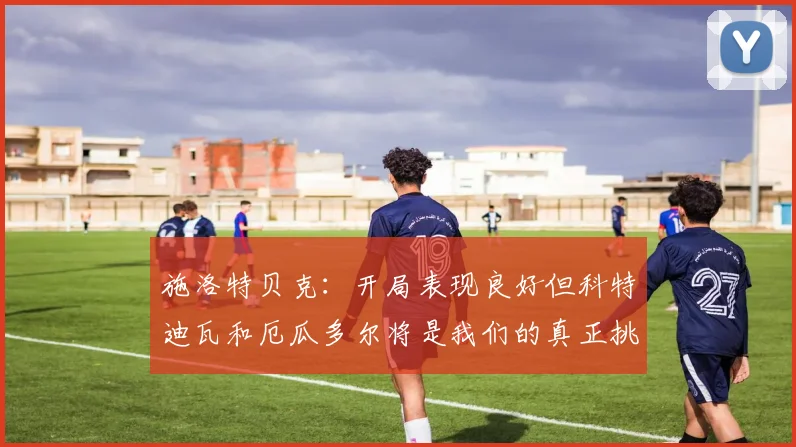 施洛特贝克：开局表现良好但科特迪瓦和厄瓜多尔将是我们的真正挑战
