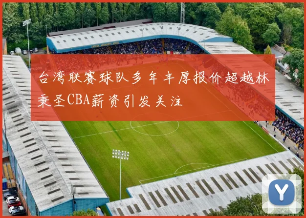 台湾联赛球队多年丰厚报价超越林秉圣CBA薪资引发关注