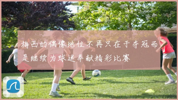 梅西的偶像地位不再只在于夺冠而是继续为球迷奉献精彩比赛