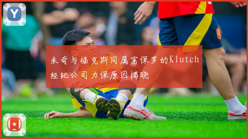米奇与福克斯同属富保罗的Klutch经纪公司力保原因揭晓