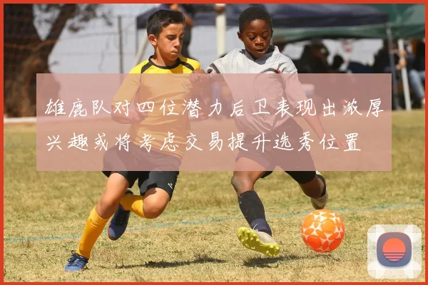 雄鹿队对四位潜力后卫表现出浓厚兴趣或将考虑交易提升选秀位置