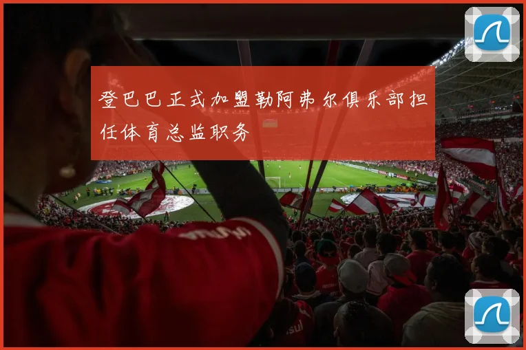 登巴巴正式加盟勒阿弗尔俱乐部担任体育总监职务