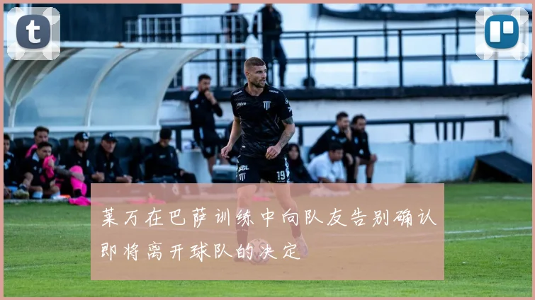 莱万在巴萨训练中向队友告别确认即将离开球队的决定