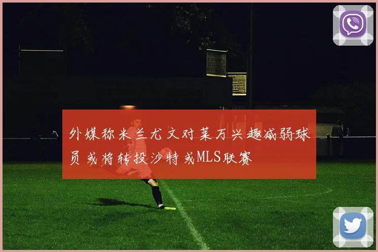 外媒称米兰尤文对莱万兴趣减弱球员或将转投沙特或MLS联赛