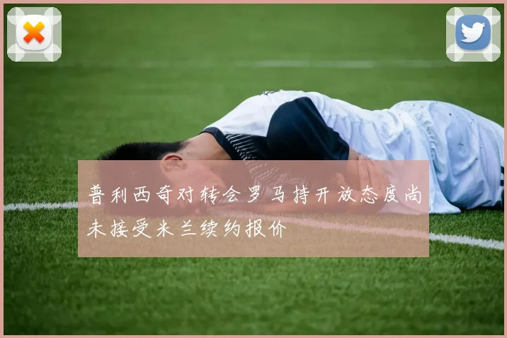 普利西奇对转会罗马持开放态度尚未接受米兰续约报价