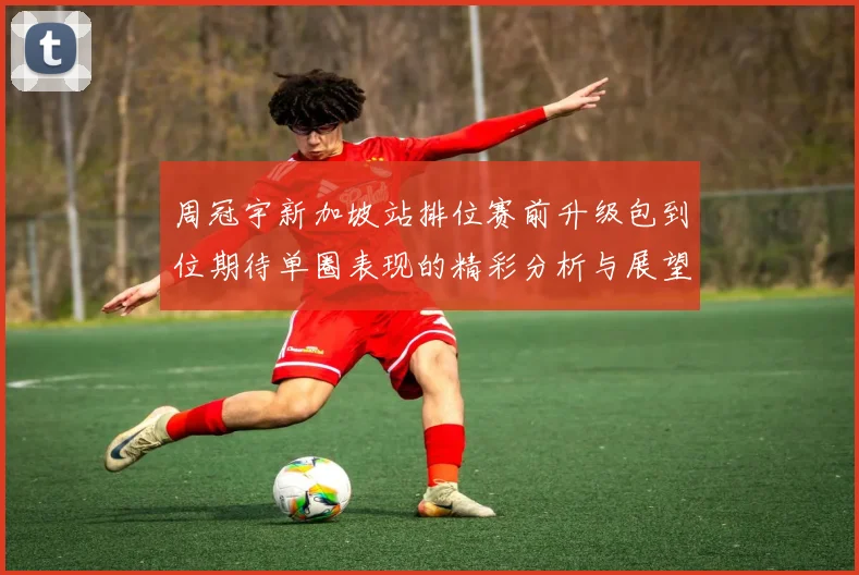 周冠宇新加坡站排位赛前升级包到位期待单圈表现的精彩分析与展望