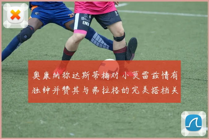 奥康纳称达斯蒂梅对小莫雷兹情有独钟并赞其与弗拉格的完美搭档关系