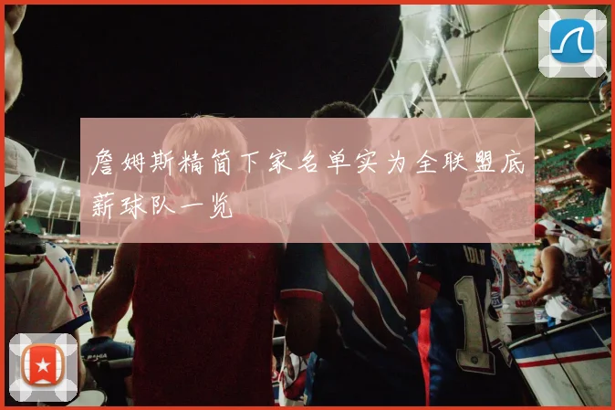 詹姆斯精简下家名单实为全联盟底薪球队一览
