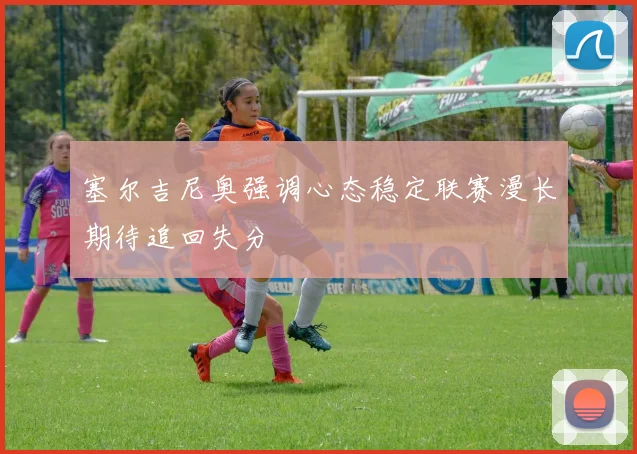 塞尔吉尼奥强调心态稳定联赛漫长期待追回失分
